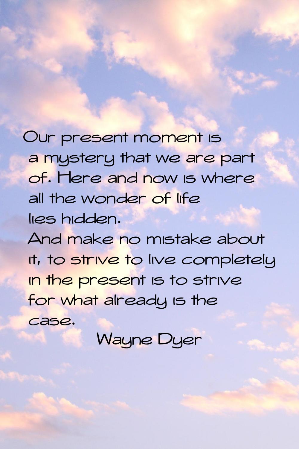 Our present moment is a mystery that we are part of. Here and now is where all the wonder of life l