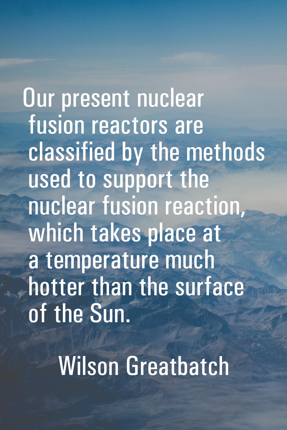 Our present nuclear fusion reactors are classified by the methods used to support the nuclear fusio