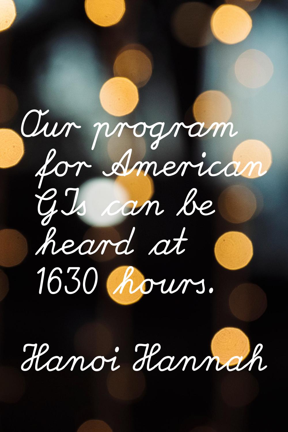 Our program for American GIs can be heard at 1630 hours.