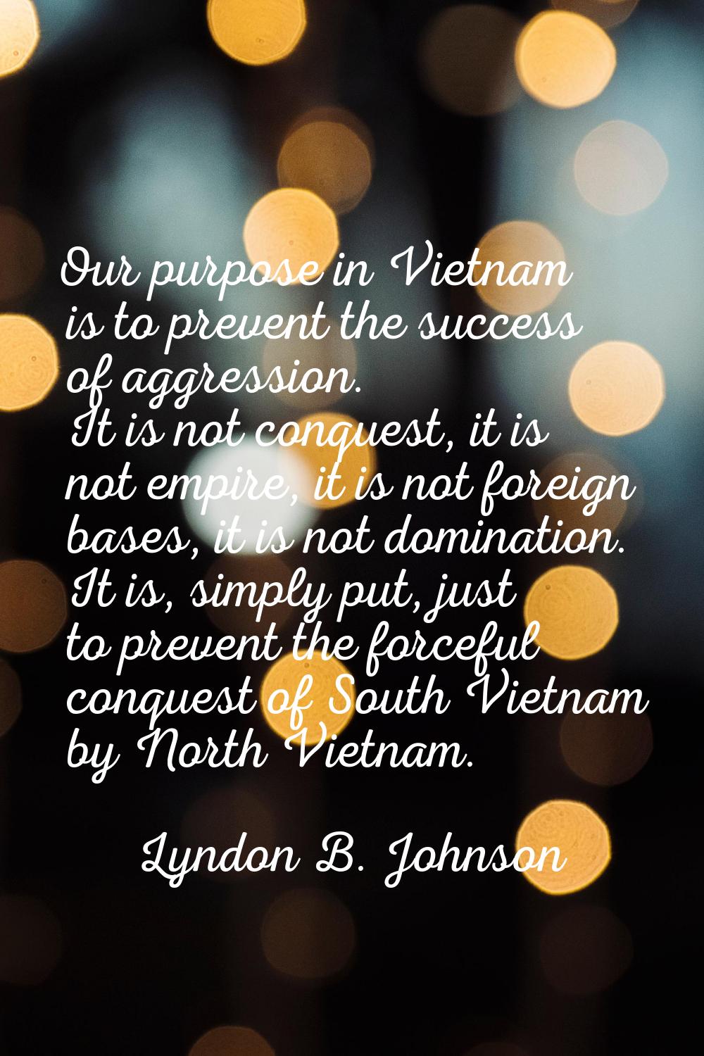 Our purpose in Vietnam is to prevent the success of aggression. It is not conquest, it is not empir