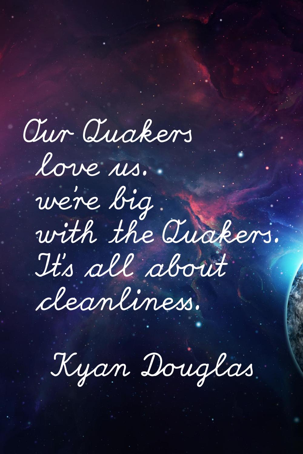 Our Quakers love us. we're big with the Quakers. It's all about cleanliness.