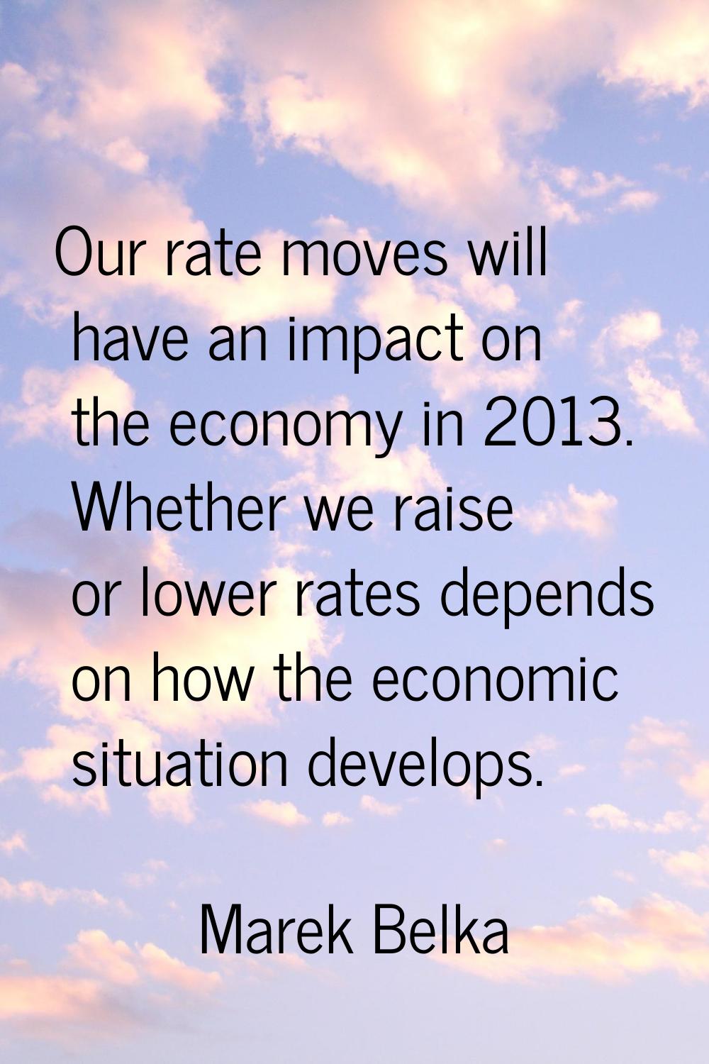 Our rate moves will have an impact on the economy in 2013. Whether we raise or lower rates depends 