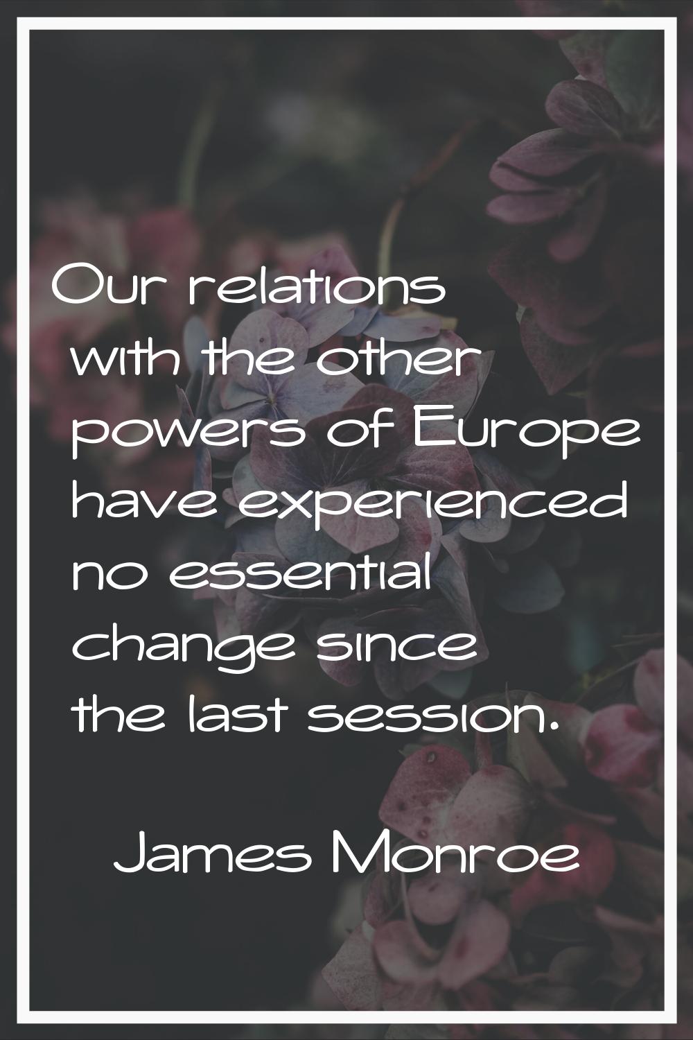 Our relations with the other powers of Europe have experienced no essential change since the last s