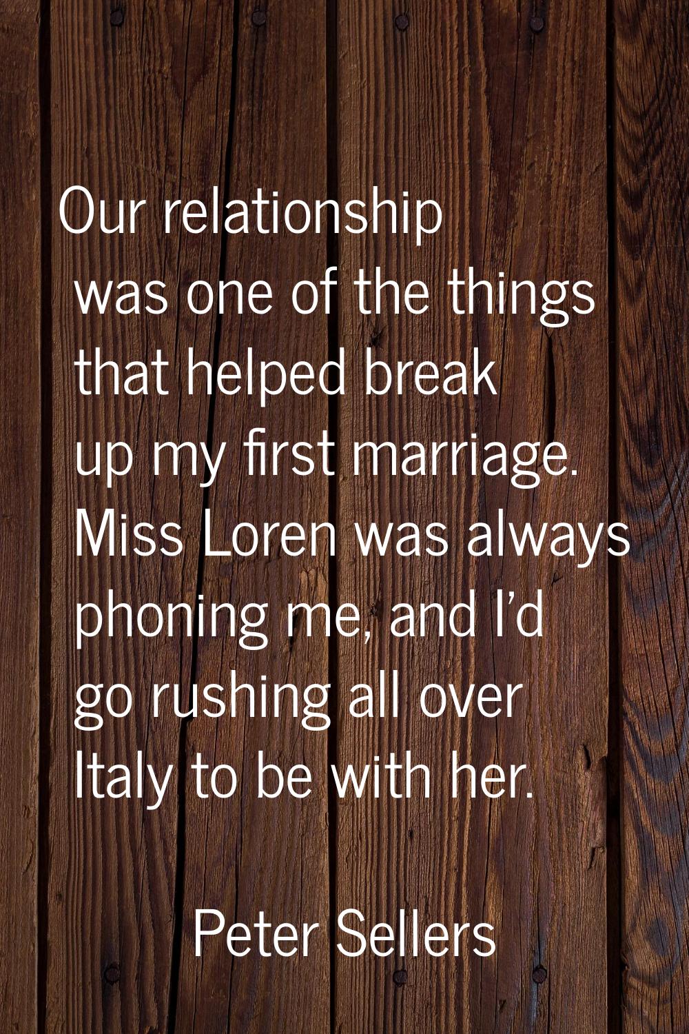 Our relationship was one of the things that helped break up my first marriage. Miss Loren was alway