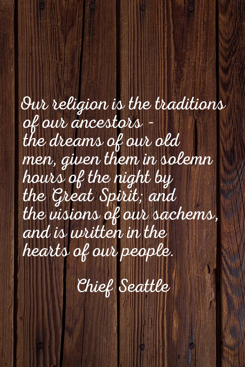 Our religion is the traditions of our ancestors - the dreams of our old men, given them in solemn h