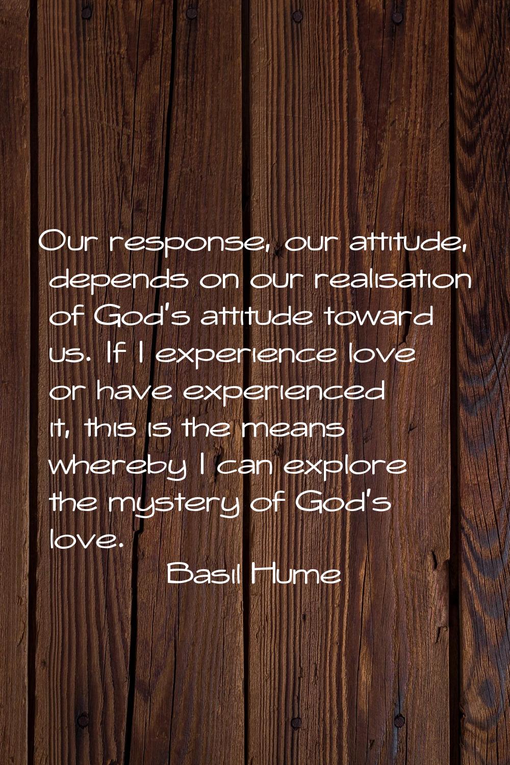 Our response, our attitude, depends on our realisation of God's attitude toward us. If I experience
