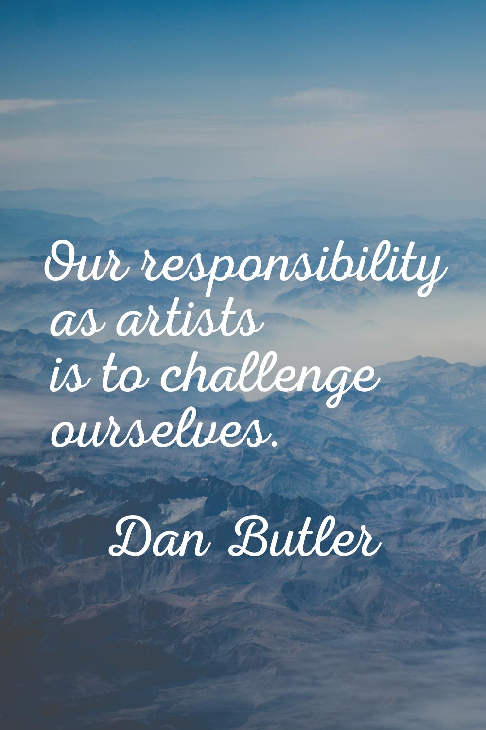 Our responsibility as artists is to challenge ourselves.