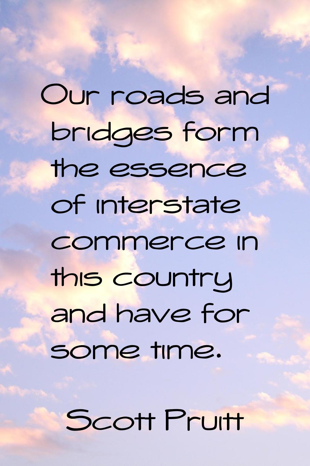 Our roads and bridges form the essence of interstate commerce in this country and have for some tim
