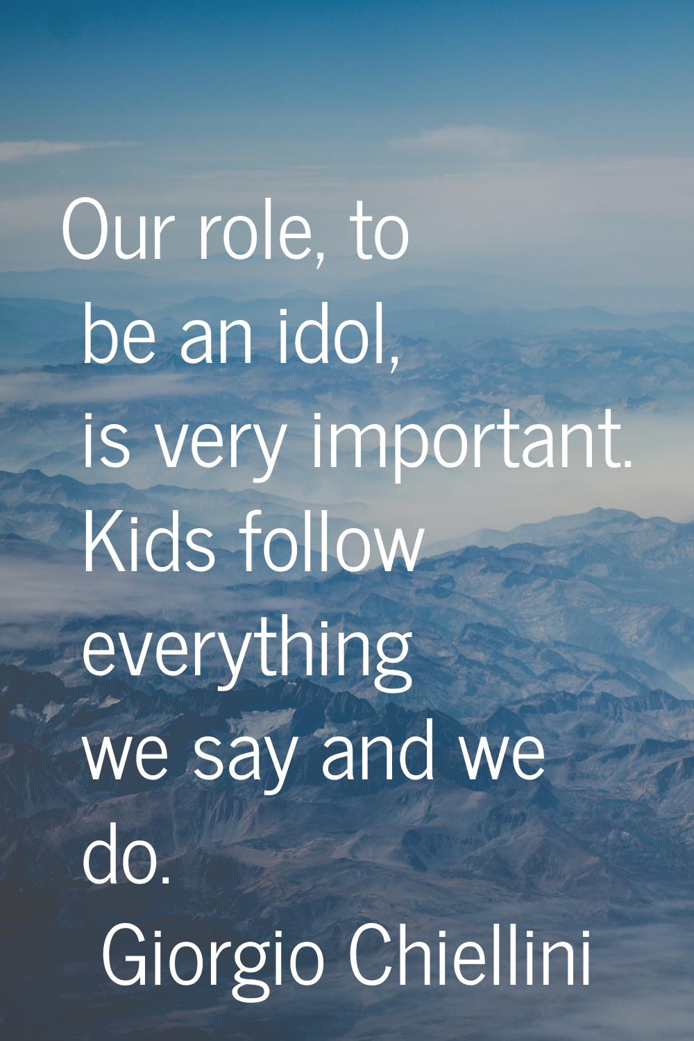 Our role, to be an idol, is very important. Kids follow everything we say and we do.