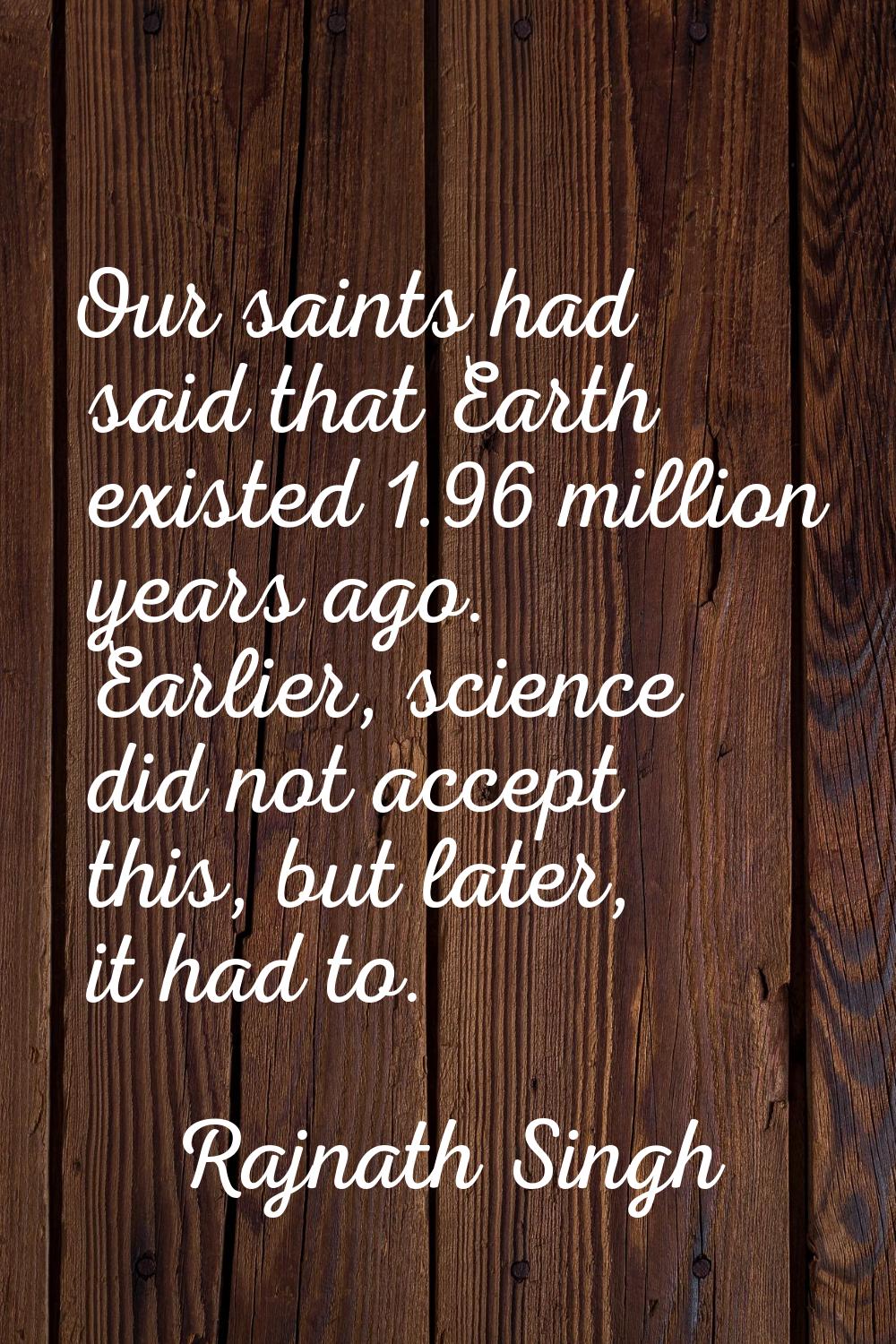 Our saints had said that Earth existed 1.96 million years ago. Earlier, science did not accept this