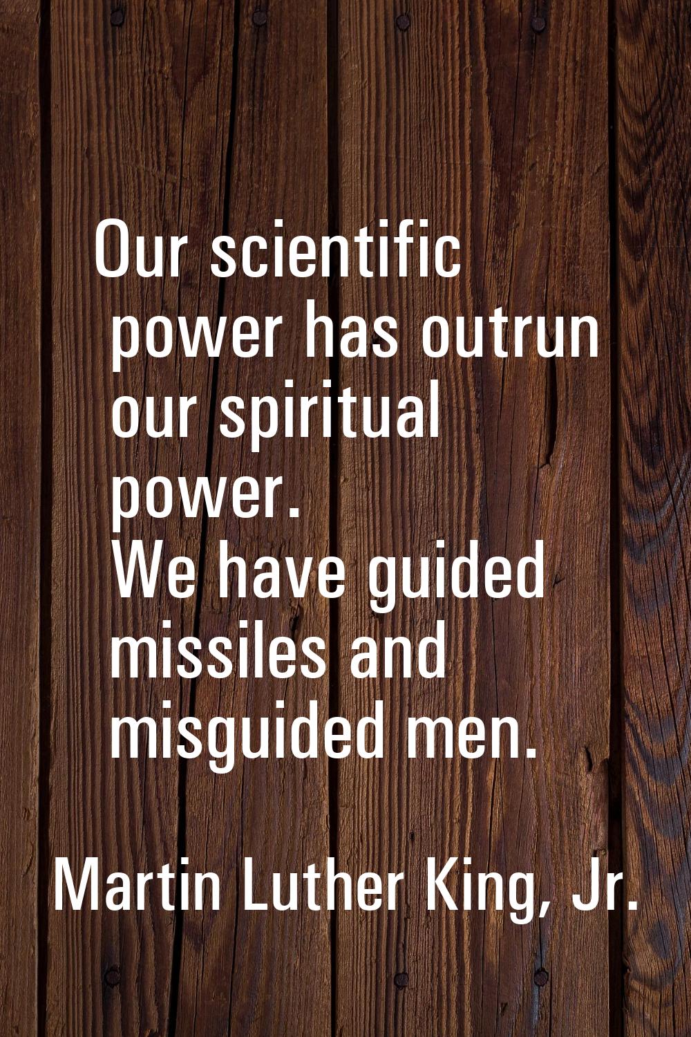 Our scientific power has outrun our spiritual power. We have guided missiles and misguided men.