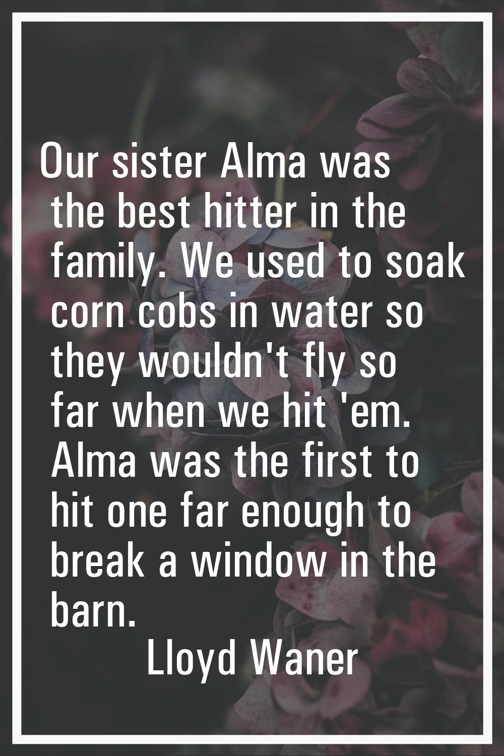Our sister Alma was the best hitter in the family. We used to soak corn cobs in water so they would