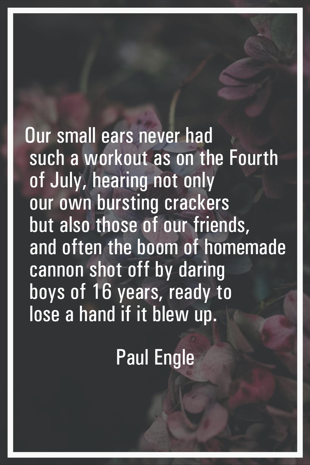 Our small ears never had such a workout as on the Fourth of July, hearing not only our own bursting