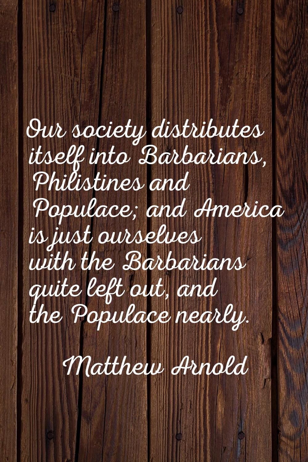 Our society distributes itself into Barbarians, Philistines and Populace; and America is just ourse