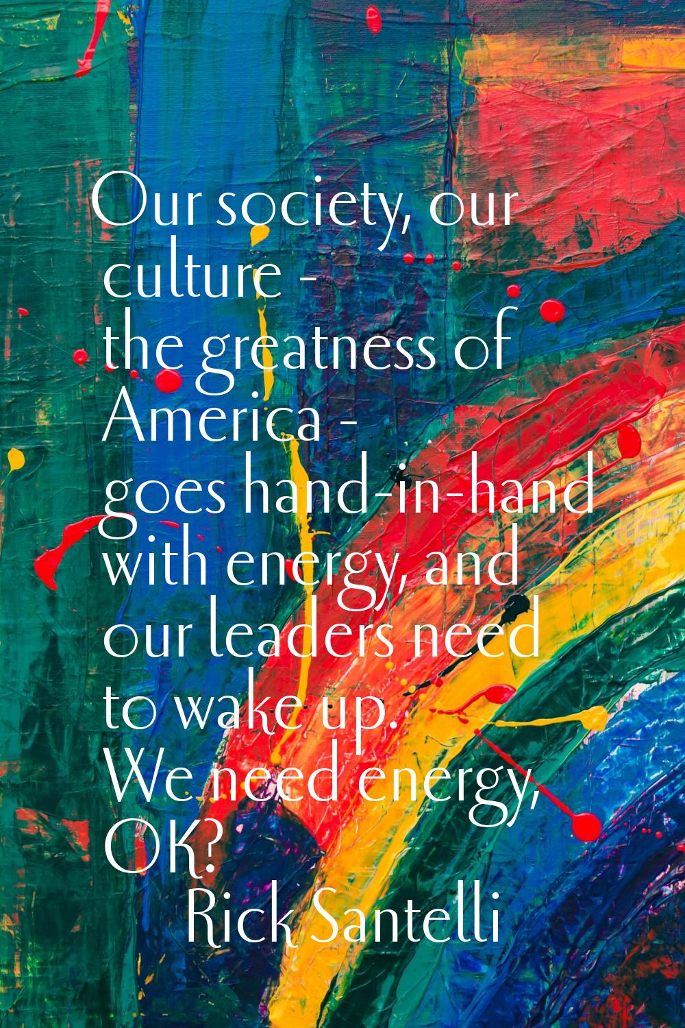 Our society, our culture - the greatness of America - goes hand-in-hand with energy, and our leader