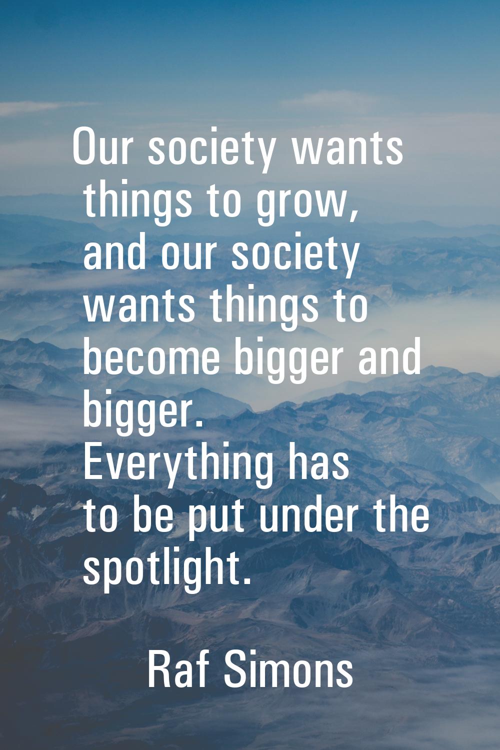 Our society wants things to grow, and our society wants things to become bigger and bigger. Everyth