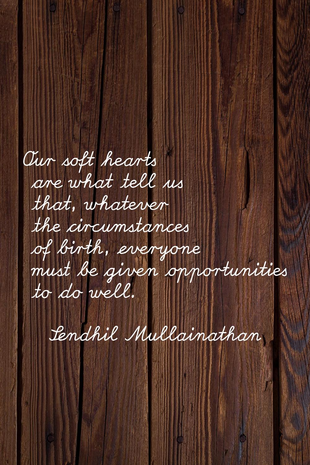 Our soft hearts are what tell us that, whatever the circumstances of birth, everyone must be given 