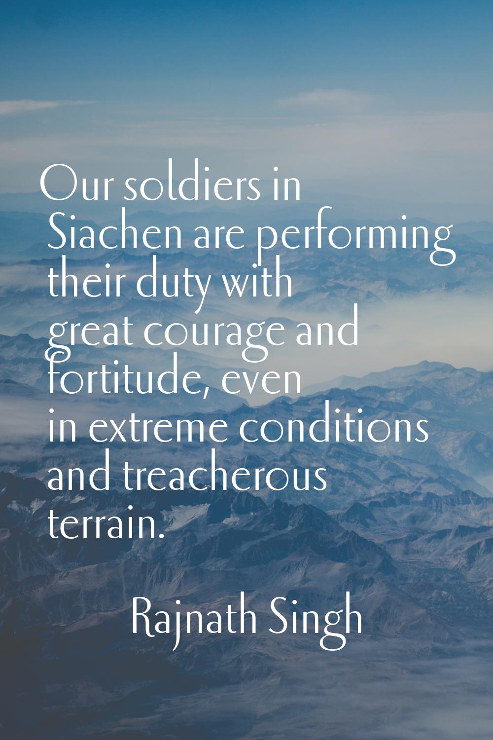 Our soldiers in Siachen are performing their duty with great courage and fortitude, even in extreme