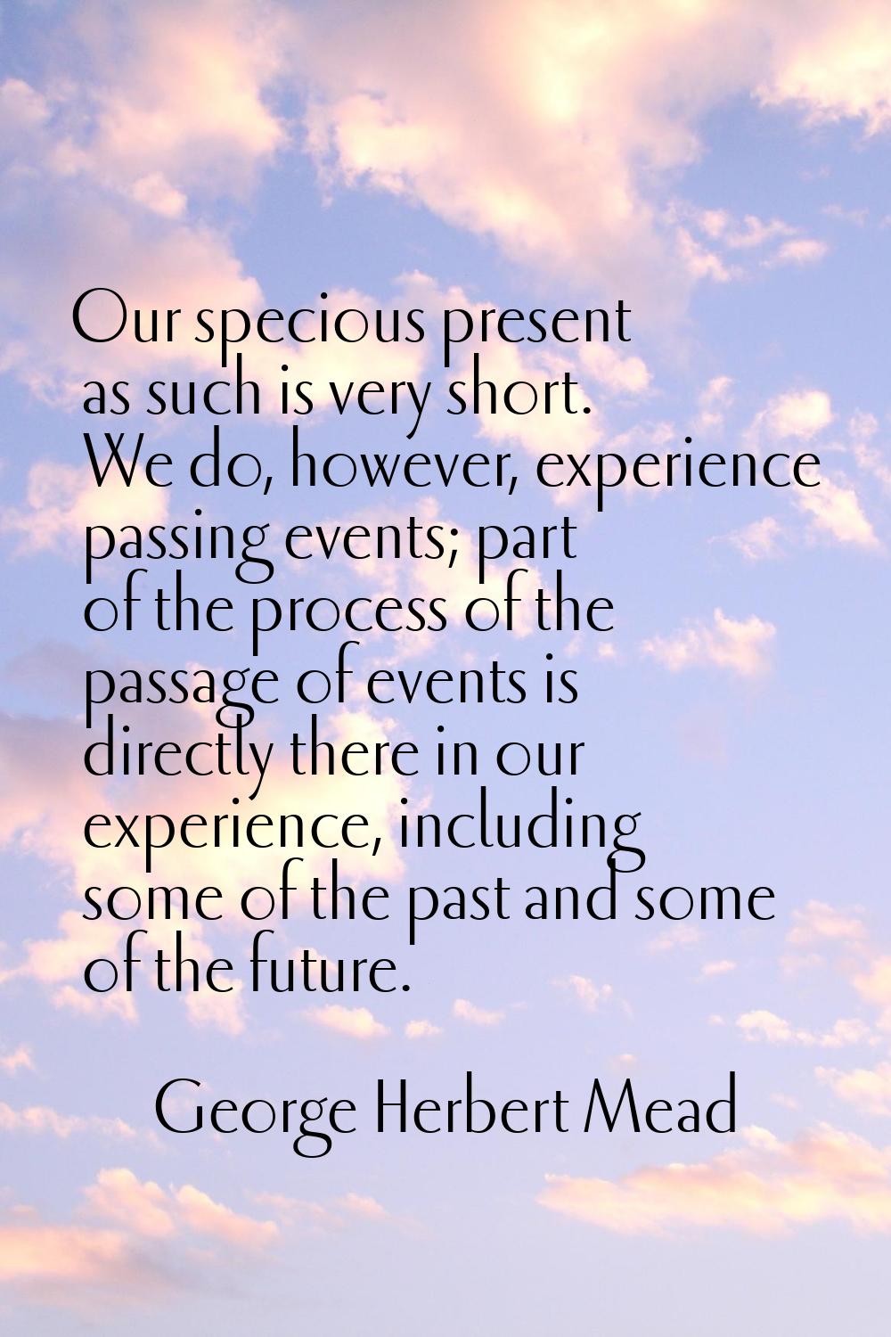 Our specious present as such is very short. We do, however, experience passing events; part of the 
