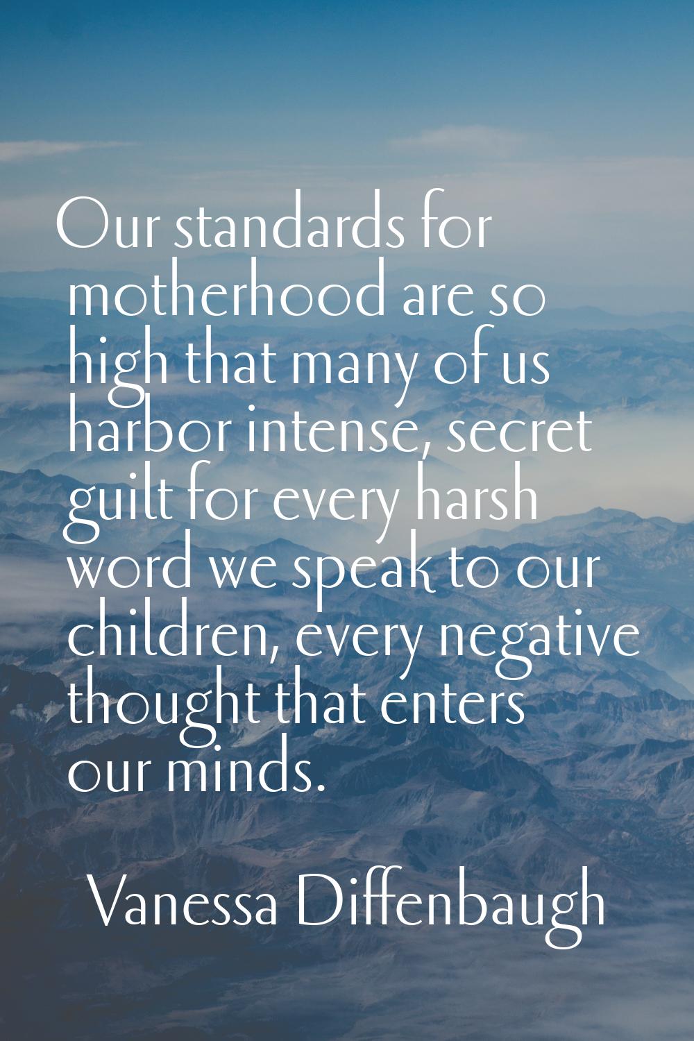 Our standards for motherhood are so high that many of us harbor intense, secret guilt for every har
