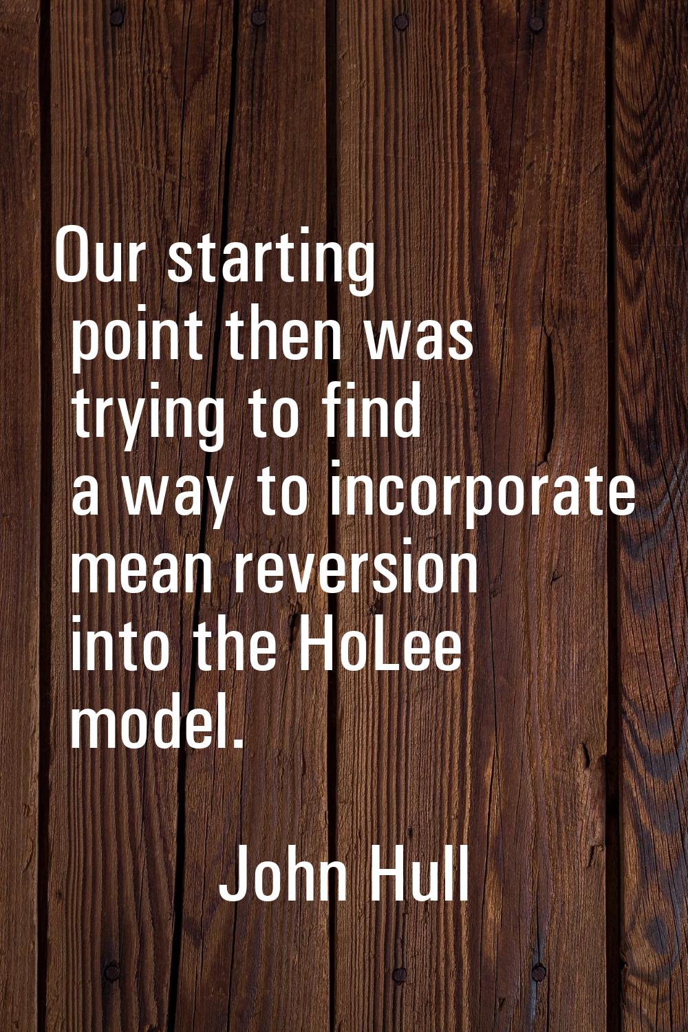 Our starting point then was trying to find a way to incorporate mean reversion into the HoLee model