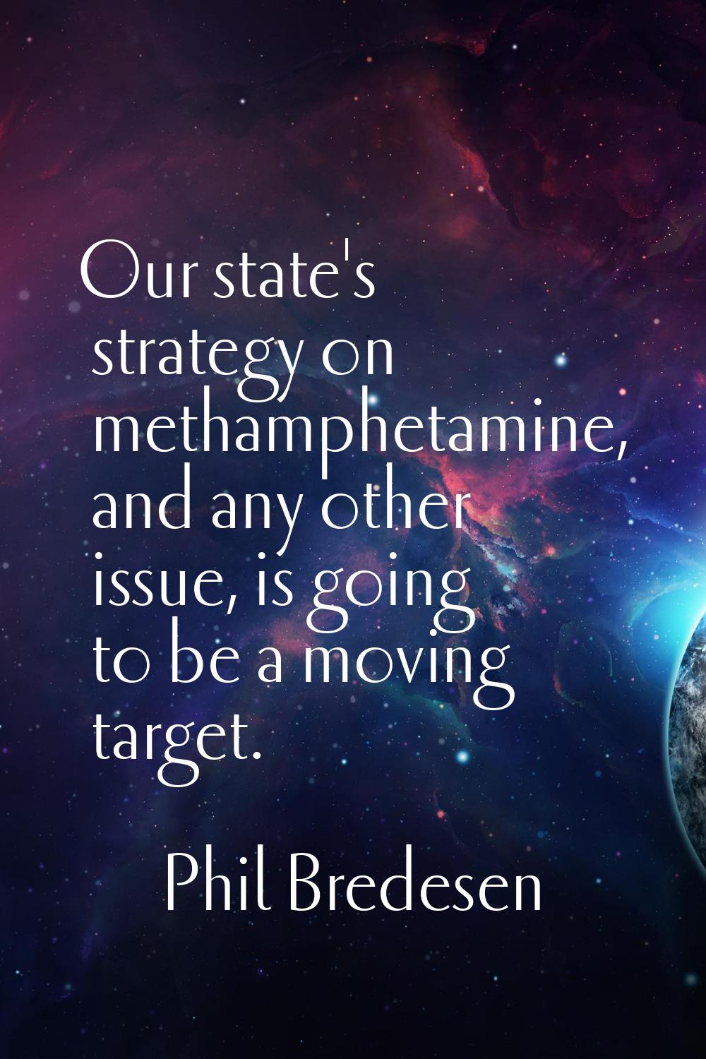 Our state's strategy on methamphetamine, and any other issue, is going to be a moving target.