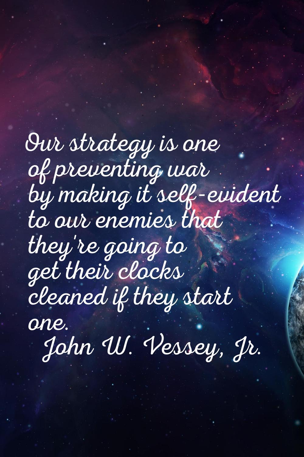 Our strategy is one of preventing war by making it self-evident to our enemies that they're going t