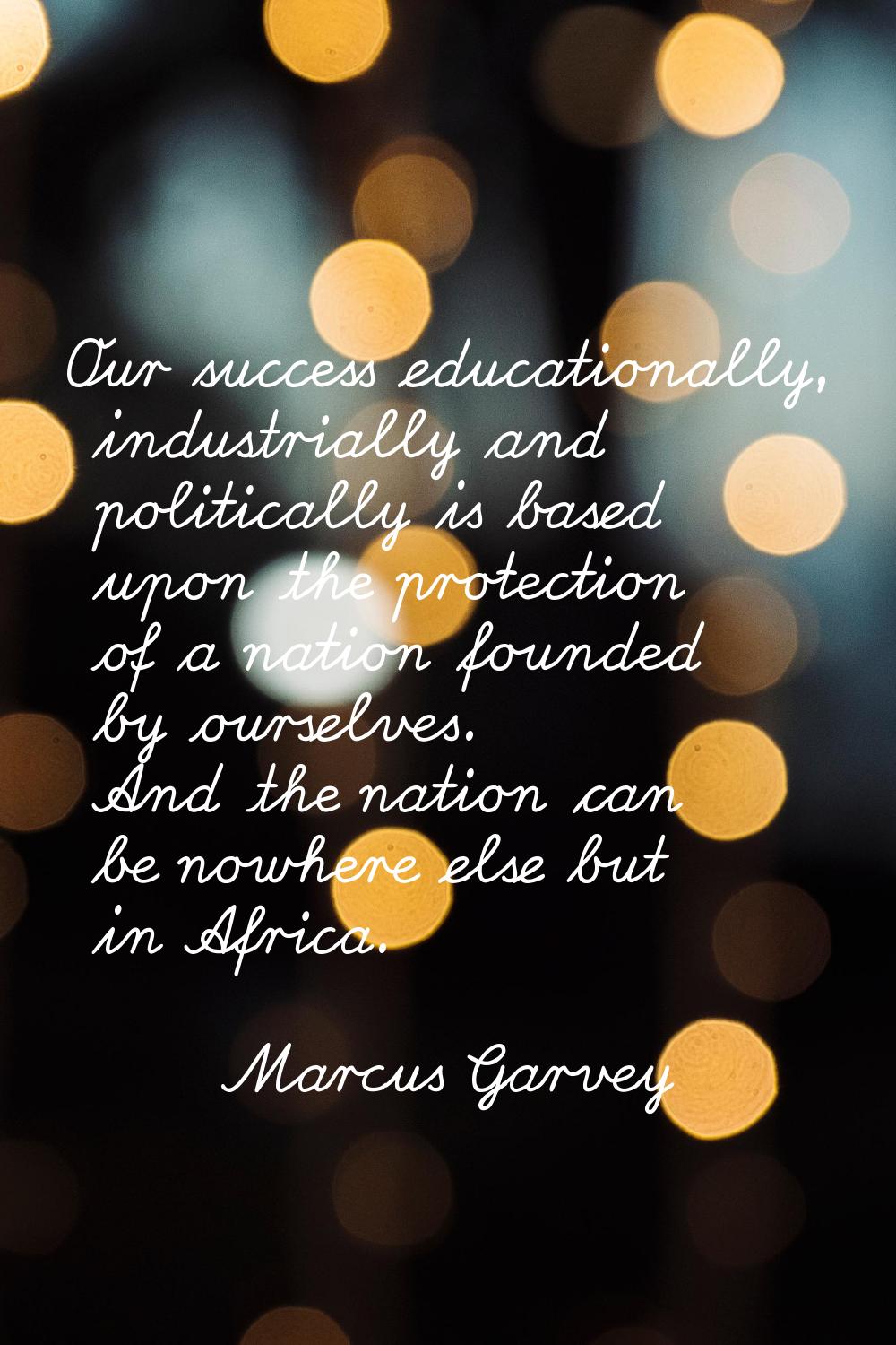 Our success educationally, industrially and politically is based upon the protection of a nation fo