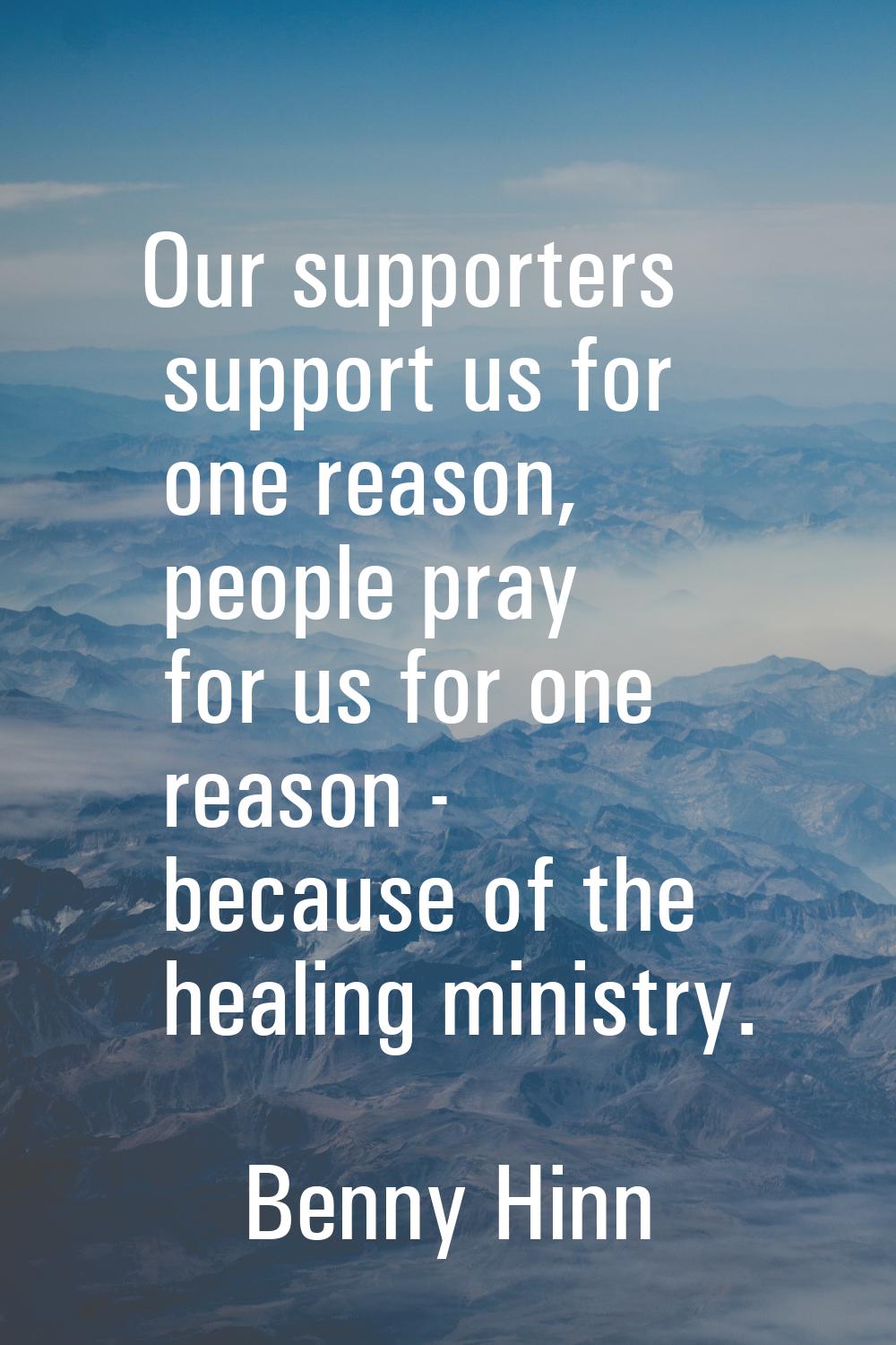 Our supporters support us for one reason, people pray for us for one reason - because of the healin
