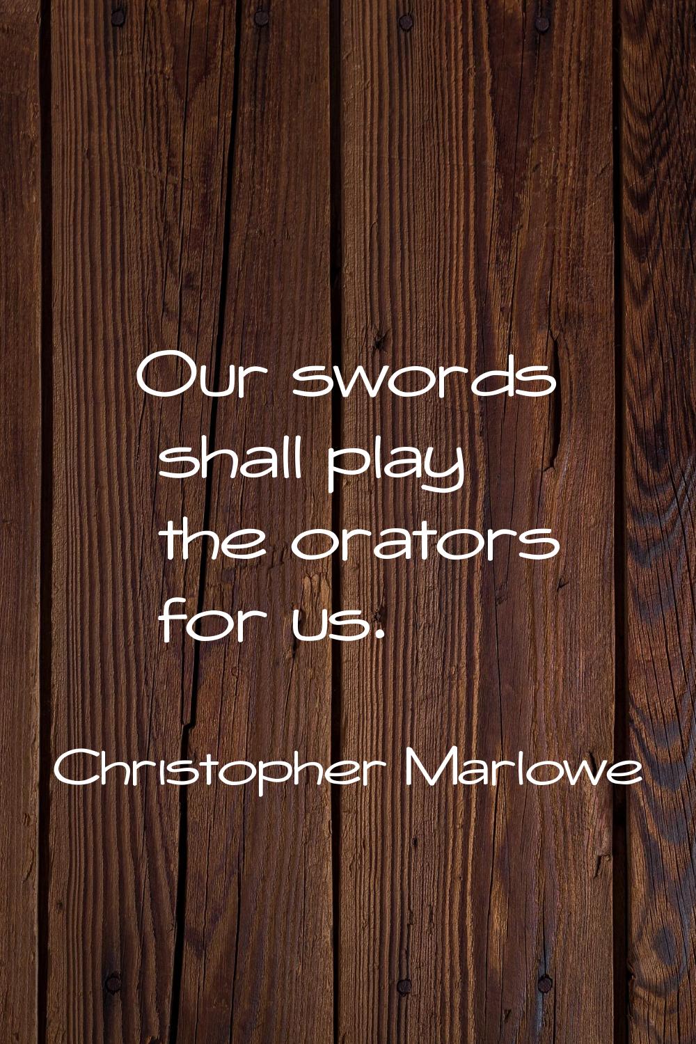 Our swords shall play the orators for us.