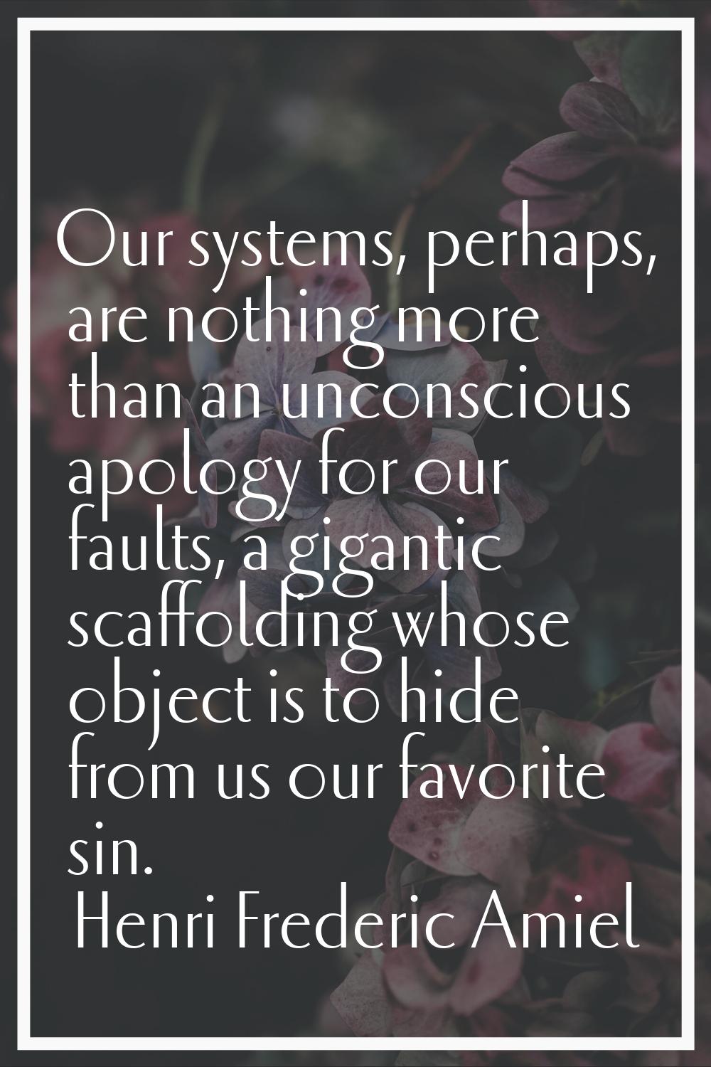 Our systems, perhaps, are nothing more than an unconscious apology for our faults, a gigantic scaff