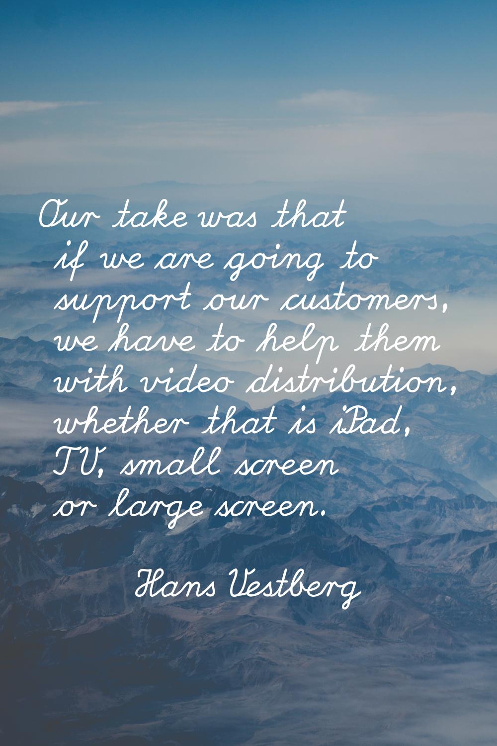 Our take was that if we are going to support our customers, we have to help them with video distrib
