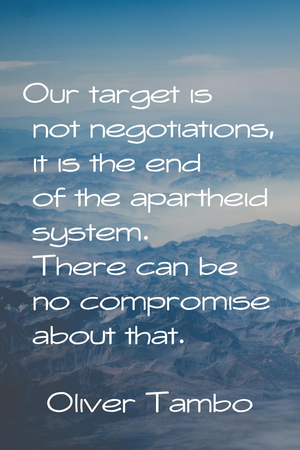 Our target is not negotiations, it is the end of the apartheid system. There can be no compromise a