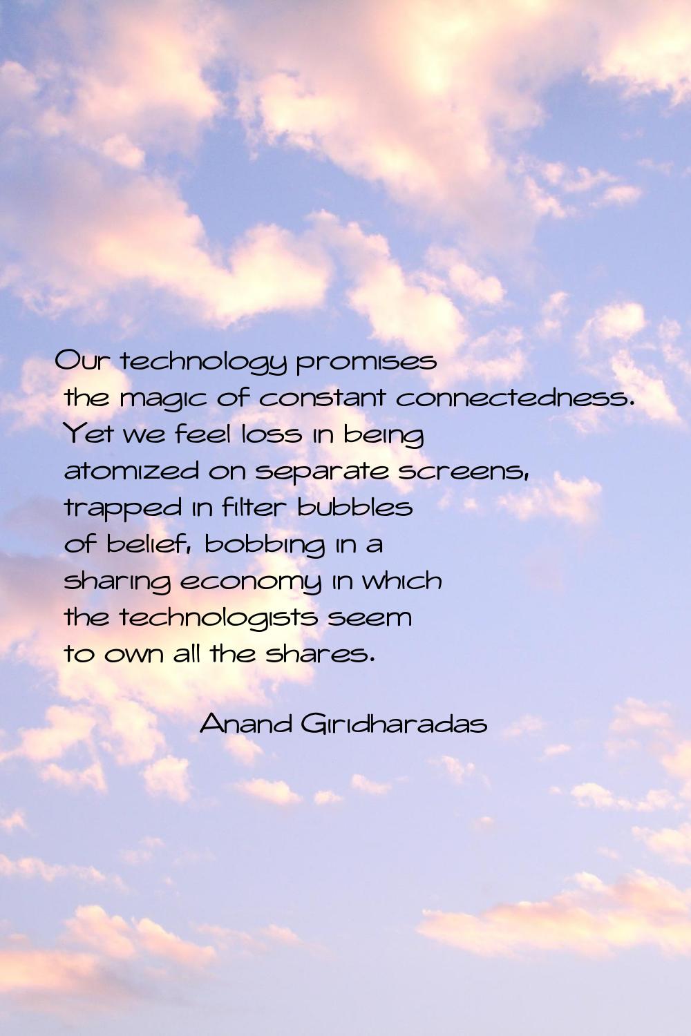 Our technology promises the magic of constant connectedness. Yet we feel loss in being atomized on 