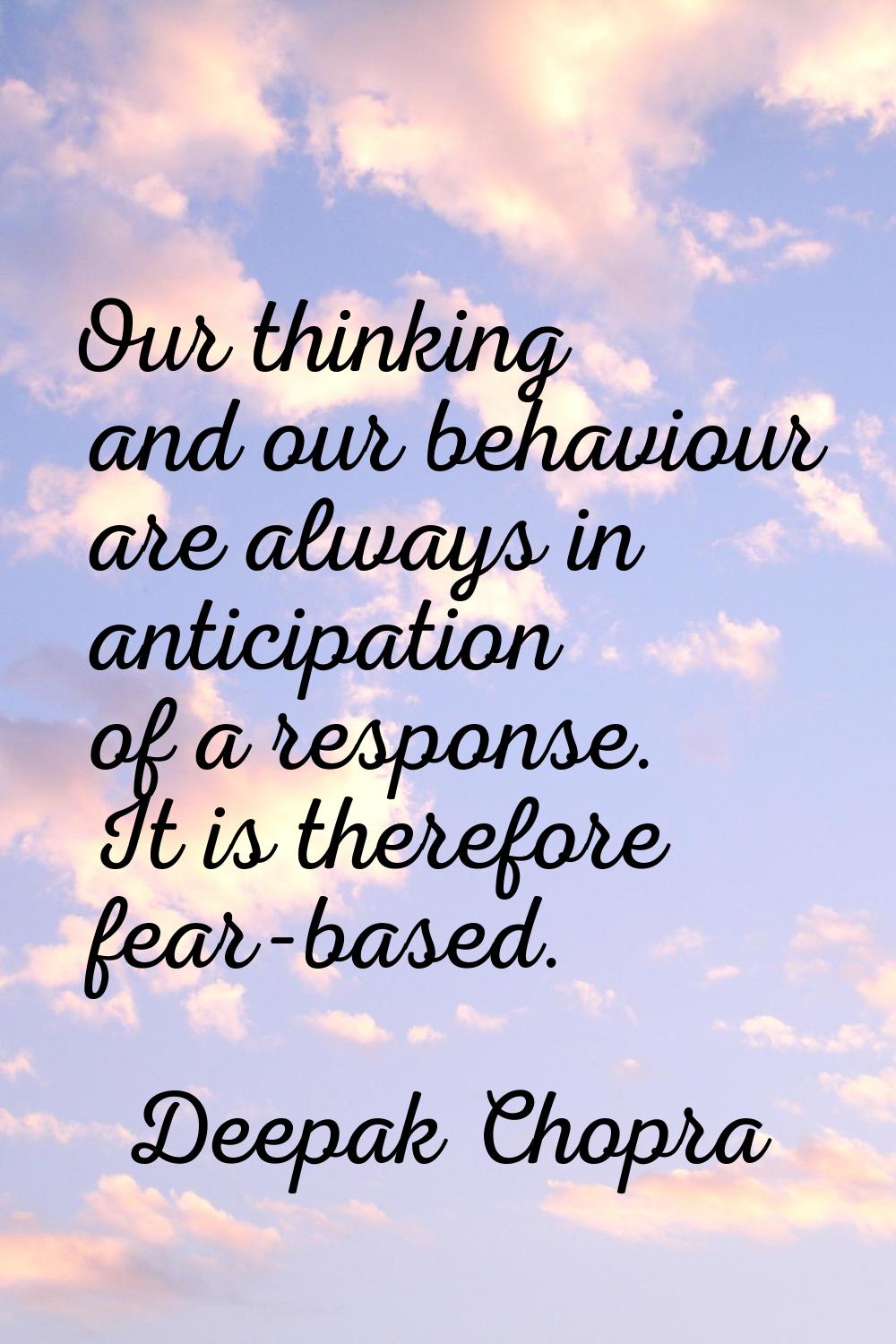 Our thinking and our behaviour are always in anticipation of a response. It is therefore fear-based