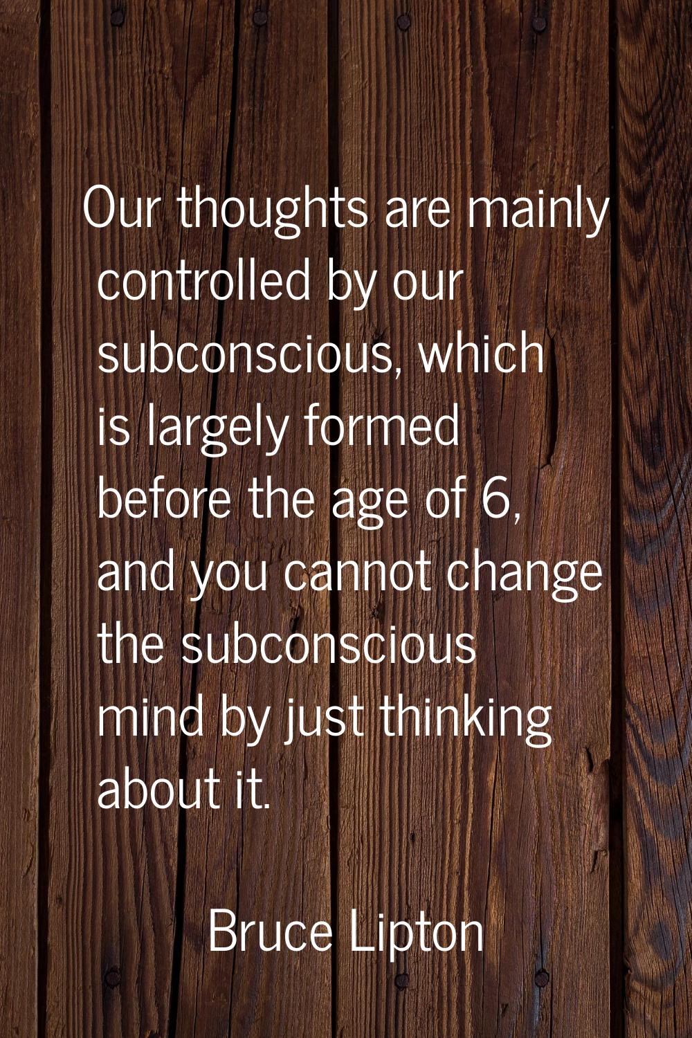 Our thoughts are mainly controlled by our subconscious, which is largely formed before the age of 6