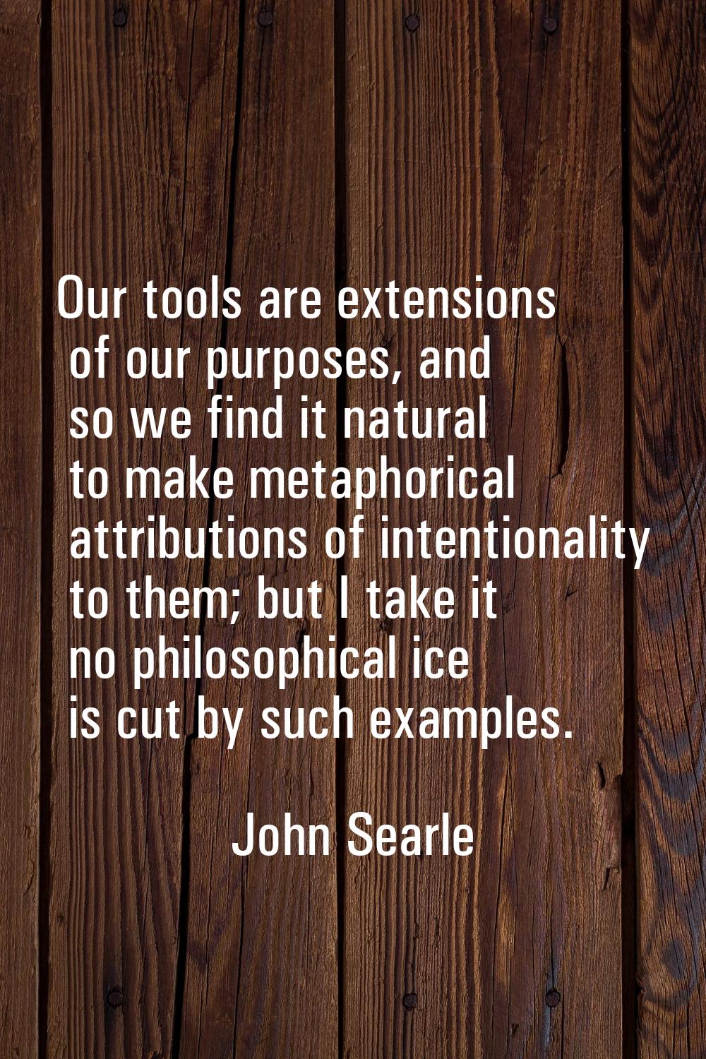 Our tools are extensions of our purposes, and so we find it natural to make metaphorical attributio