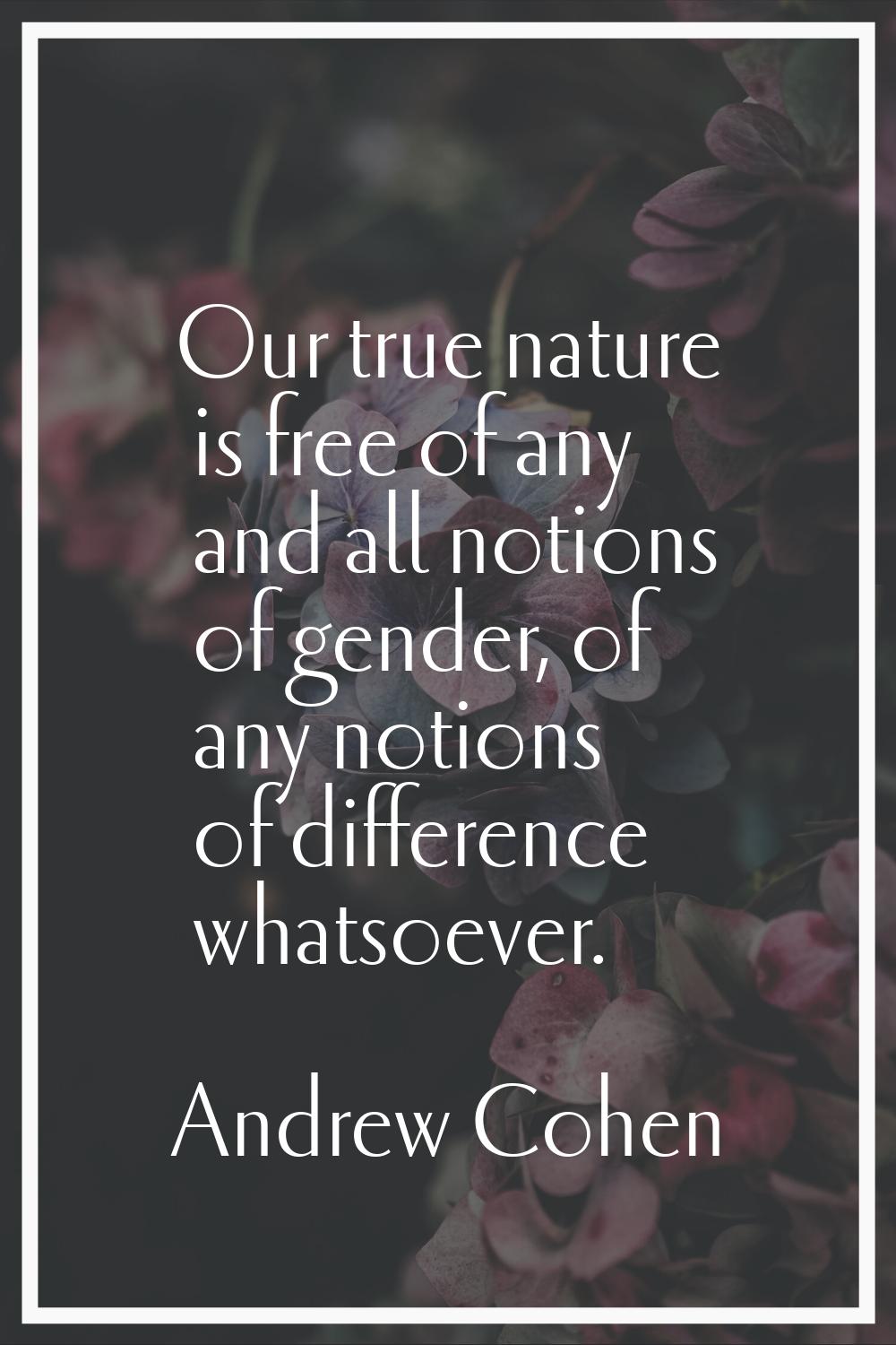 Our true nature is free of any and all notions of gender, of any notions of difference whatsoever.