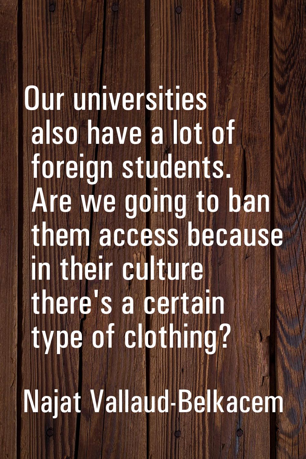 Our universities also have a lot of foreign students. Are we going to ban them access because in th
