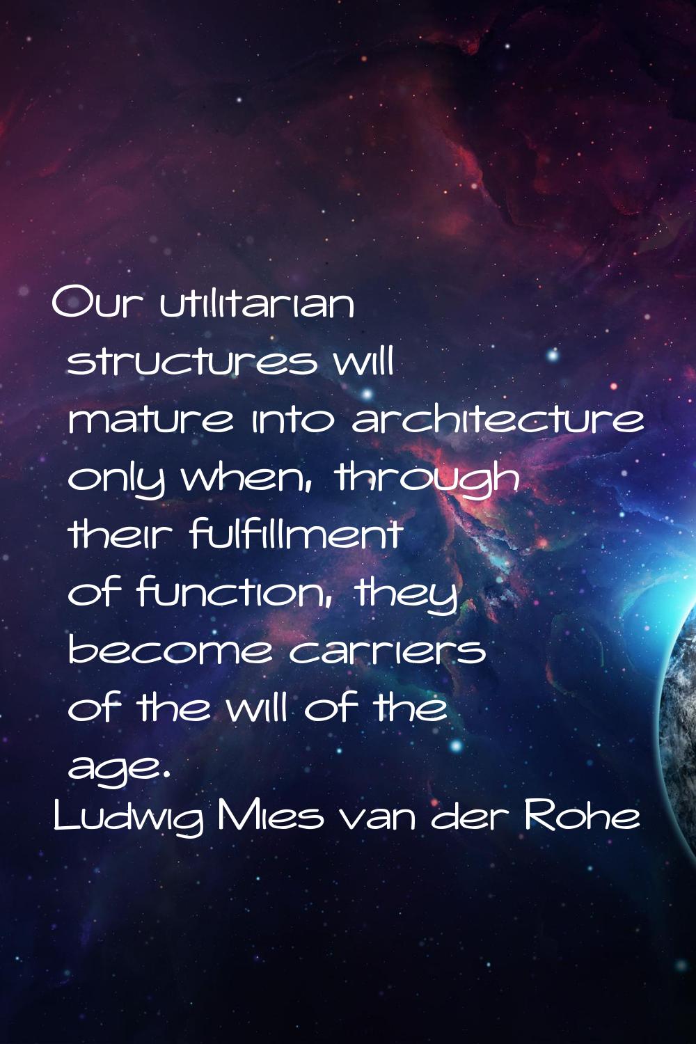 Our utilitarian structures will mature into architecture only when, through their fulfillment of fu