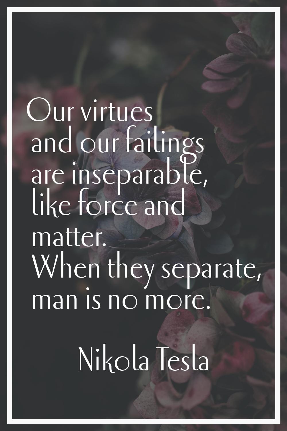 Our virtues and our failings are inseparable, like force and matter. When they separate, man is no 