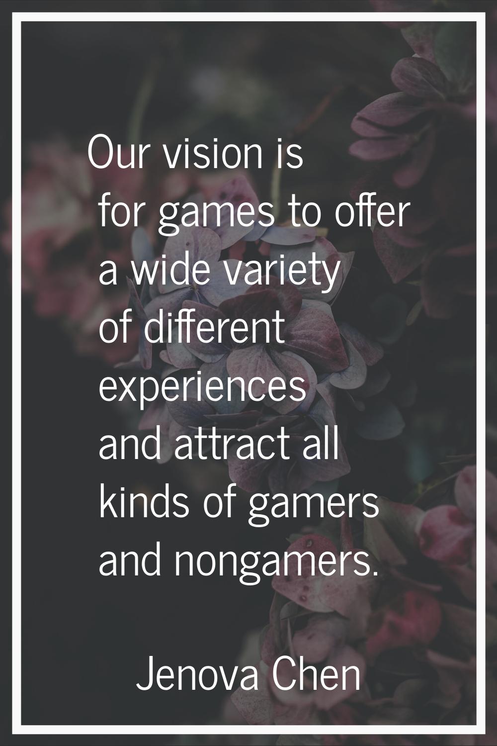 Our vision is for games to offer a wide variety of different experiences and attract all kinds of g