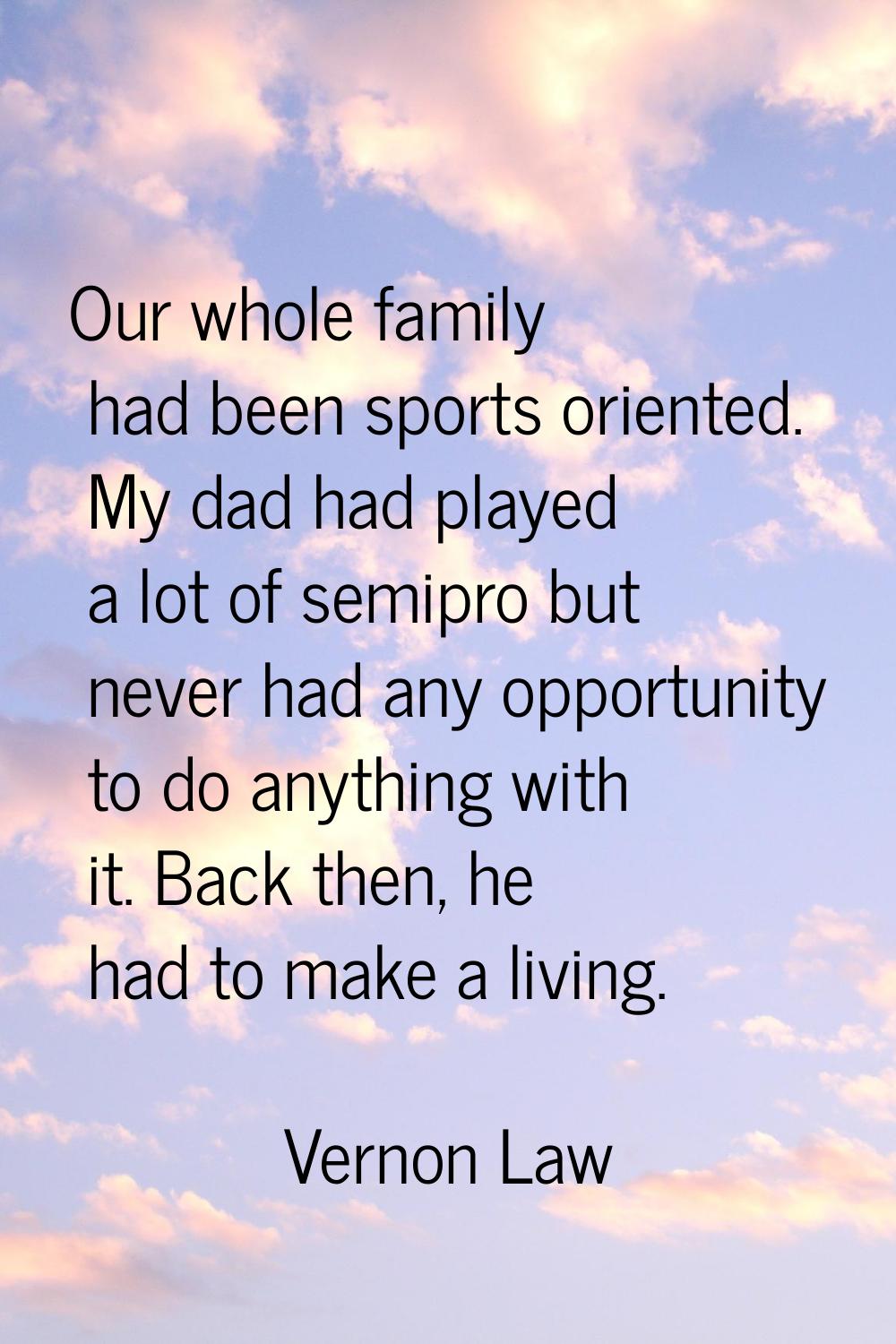 Our whole family had been sports oriented. My dad had played a lot of semipro but never had any opp