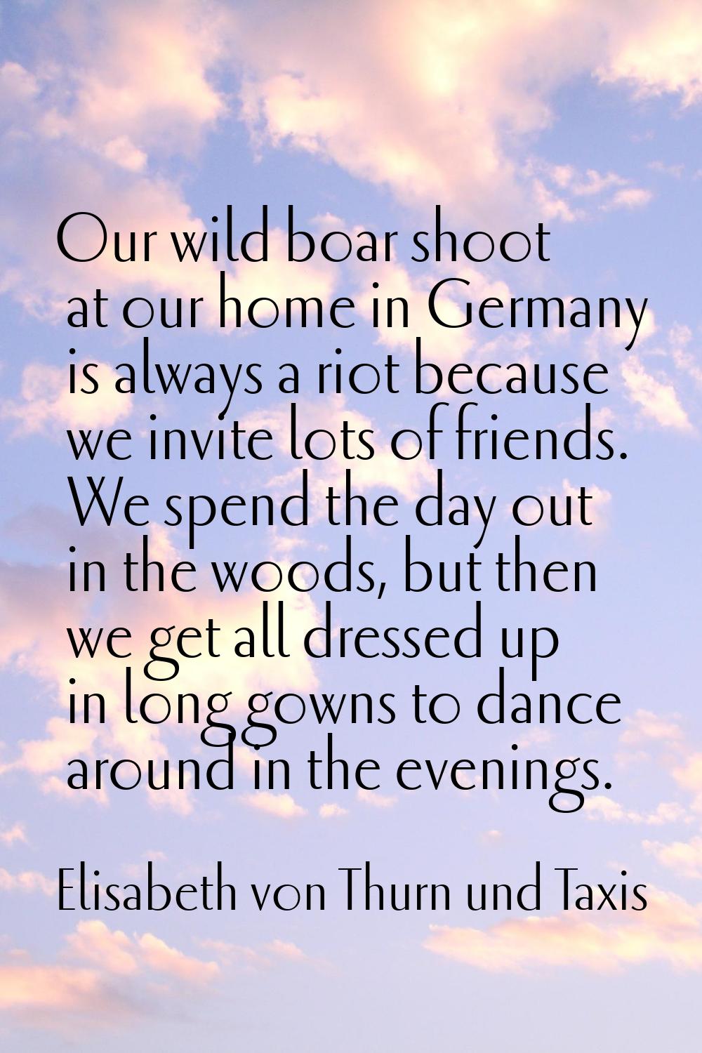 Our wild boar shoot at our home in Germany is always a riot because we invite lots of friends. We s