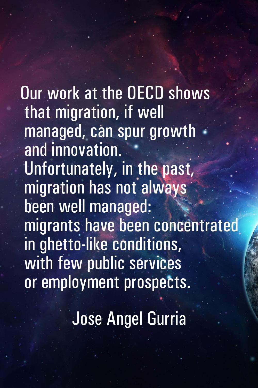 Our work at the OECD shows that migration, if well managed, can spur growth and innovation. Unfortu