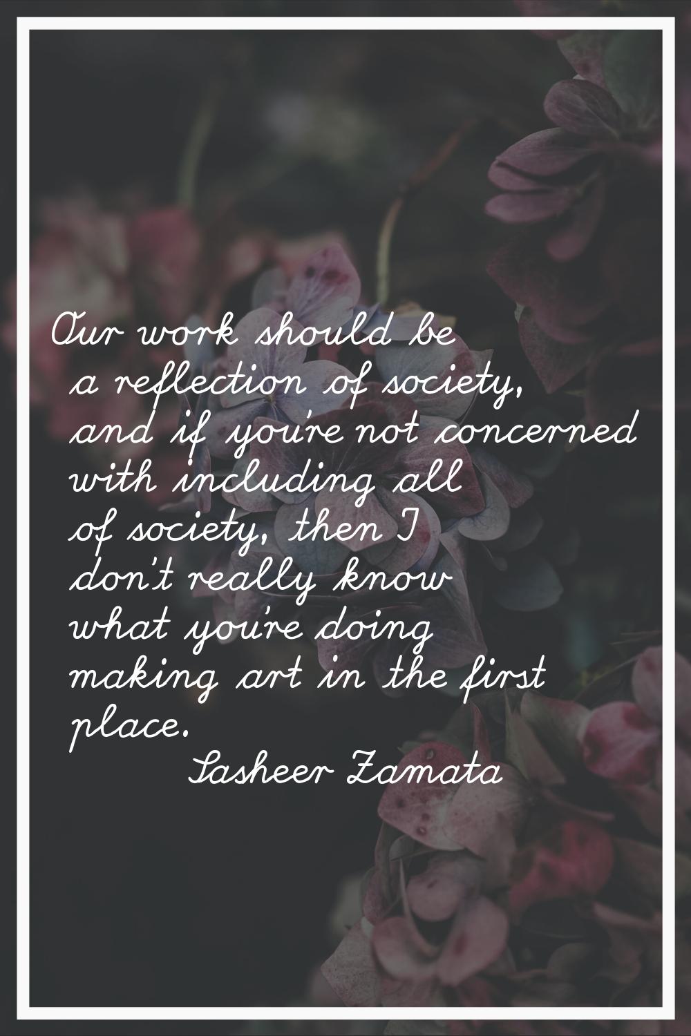 Our work should be a reflection of society, and if you're not concerned with including all of socie