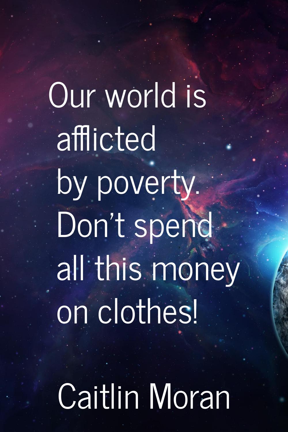 Our world is afflicted by poverty. Don't spend all this money on clothes!