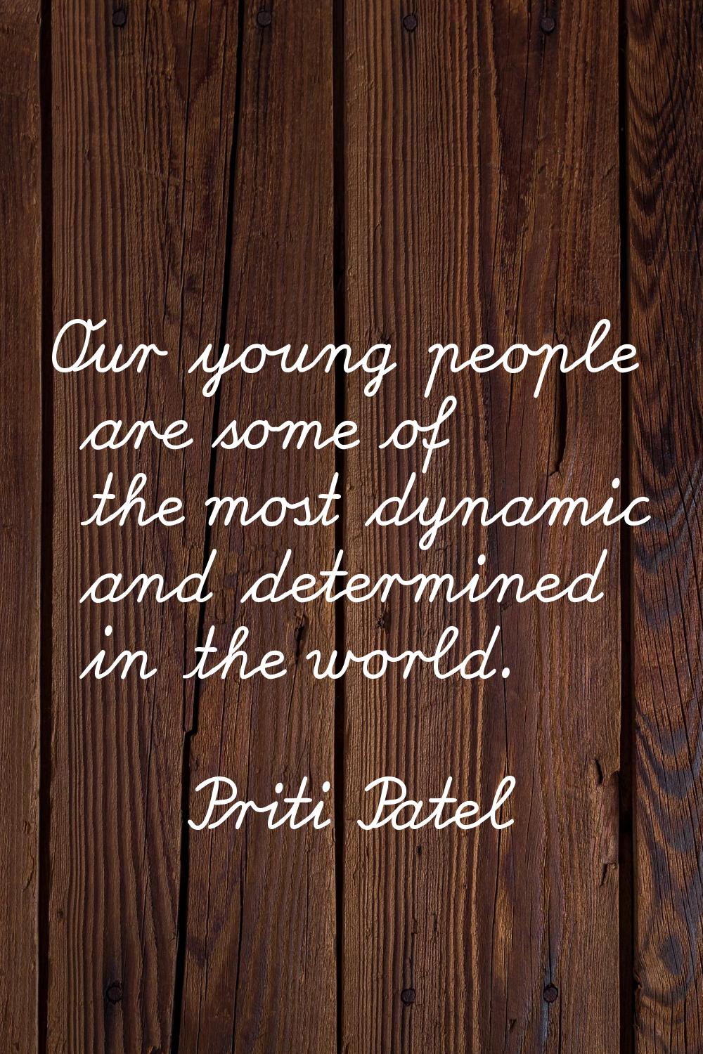 Our young people are some of the most dynamic and determined in the world.
