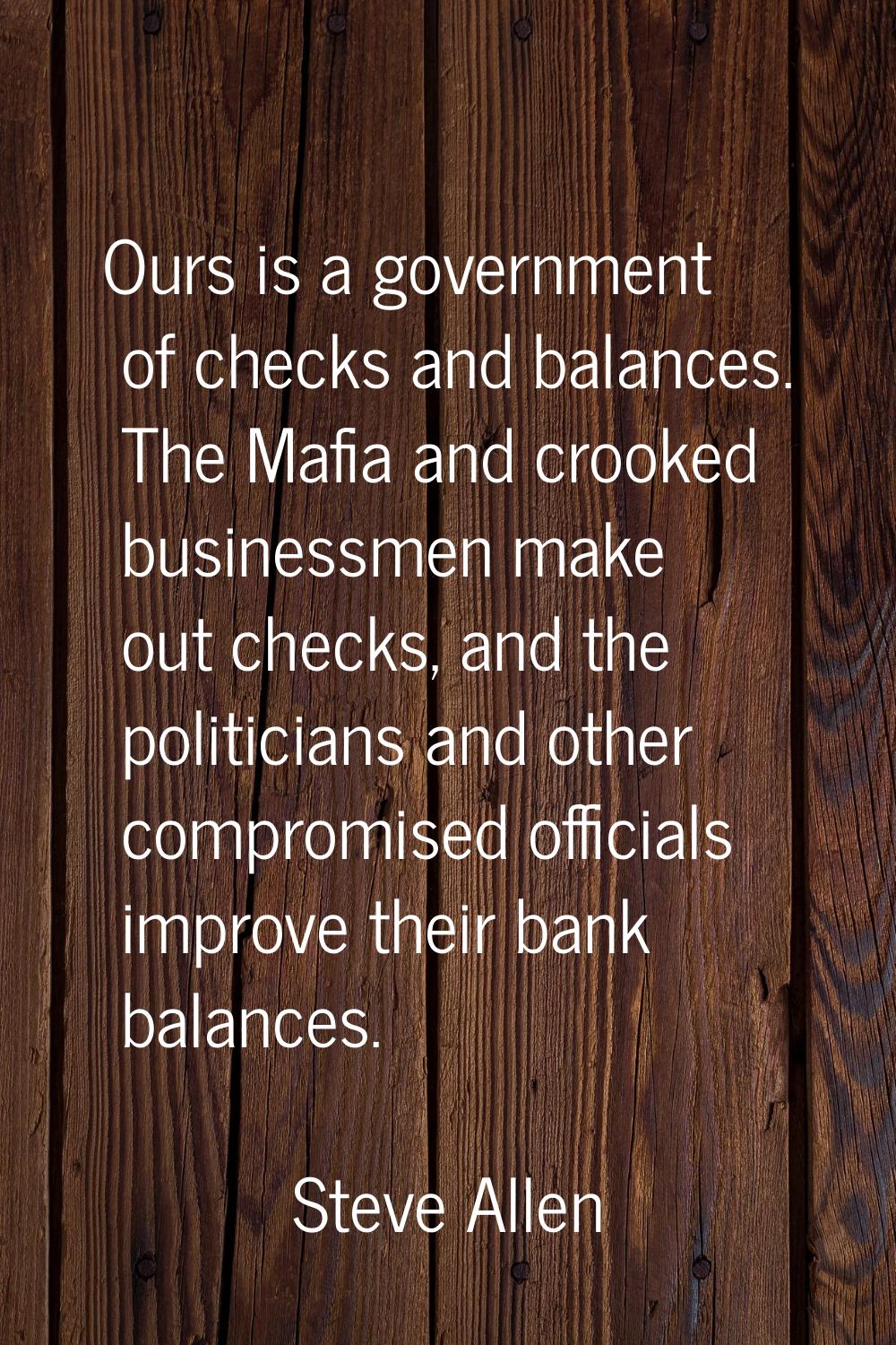 Ours is a government of checks and balances. The Mafia and crooked businessmen make out checks, and