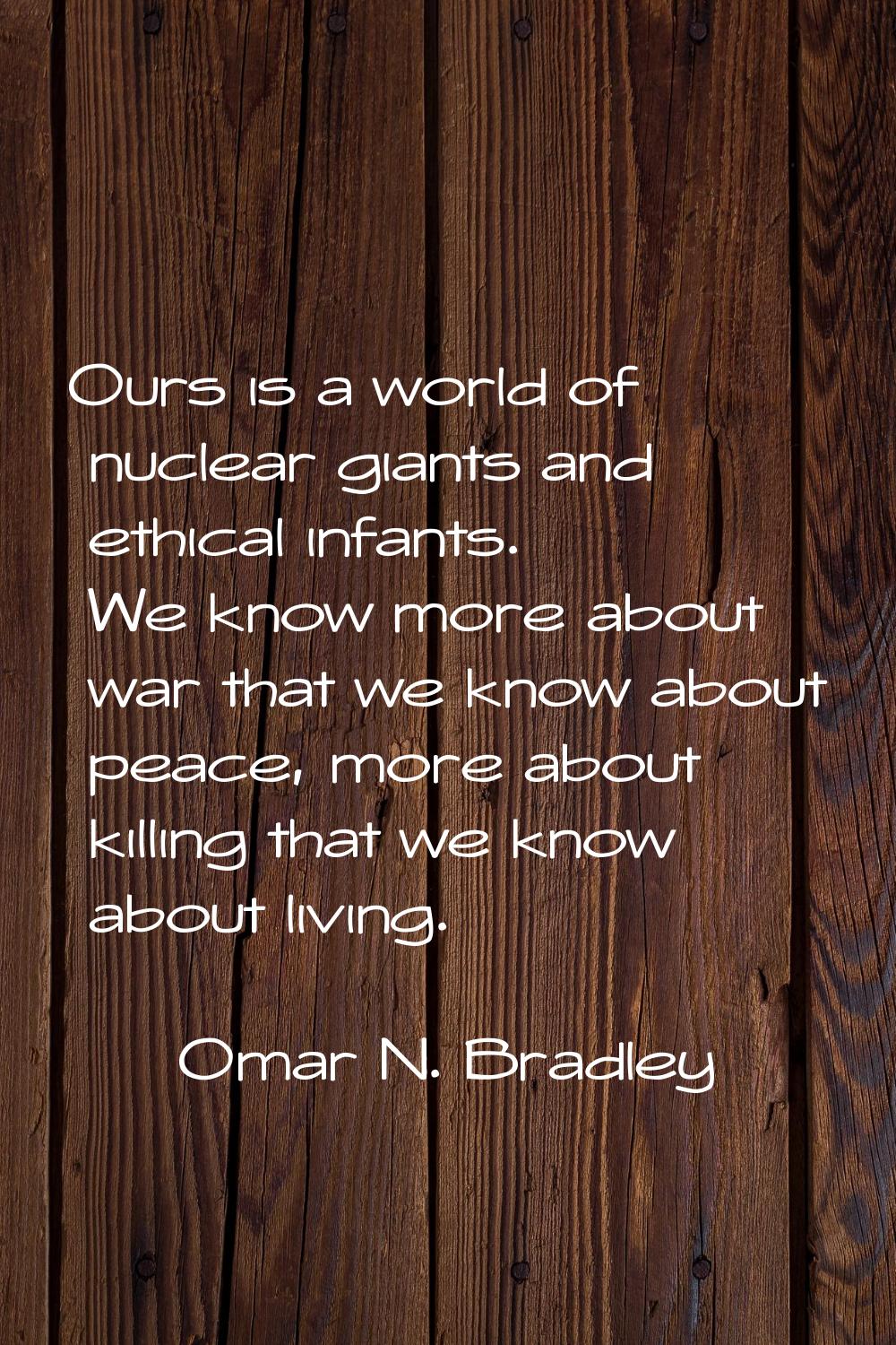 Ours is a world of nuclear giants and ethical infants. We know more about war that we know about pe